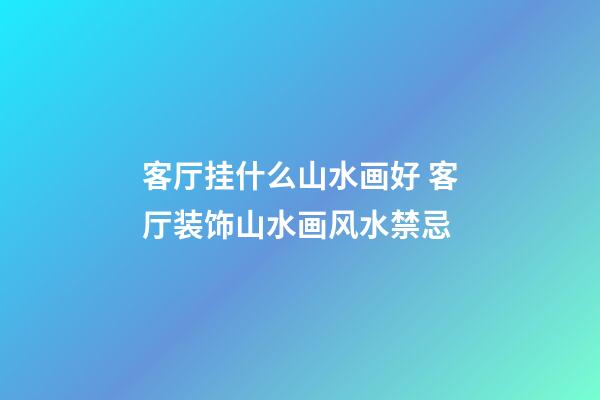 客厅挂什么山水画好 客厅装饰山水画风水禁忌